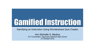 Gamified Instruction
Gamifying an Instruction Using Wondershare Quiz Creator
Ann Michelle S. Medina
ICT Coordinator, Tagumpay National High School
27 October 2019
 