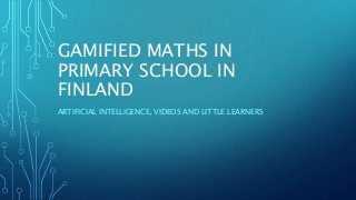 GAMIFIED MATHS IN
PRIMARY SCHOOL IN
FINLAND
ARTIFICIAL INTELLIGENCE, VIDEOS AND LITTLE LEARNERS
 