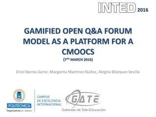 GAMIFIED OPEN Q&A FORUM
MODEL AS A PLATFORM FOR A
CMOOCS
(7TH MARCH 2016)
Oriol Borrás-Gene, Margarita Martinez-Núñez, Alegría Blázquez-Sevilla
2016
 