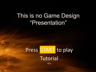 This is no Game Design “Presentation” Press              to play  Tutorial V0.5 