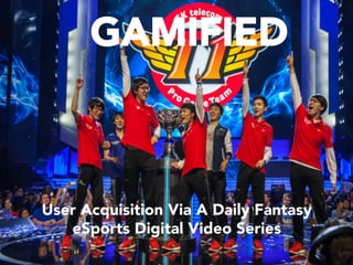 GAMIFIED
User Acquisition Via A Daily Fantasy
eSports Digital Video Series
 