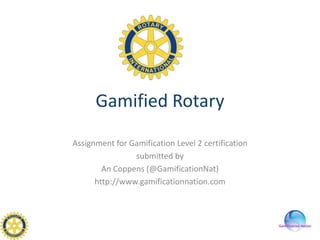 Gamified Rotary
Assignment for Gamification Level 2 certification
submitted by
An Coppens (@GamificationNat)
http://www.gamificationnation.com

 