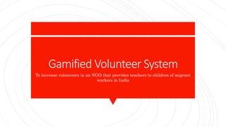 Gamified Volunteer System
To increase volunteers in an NGO that provides teachers to children of migrant
workers in India
 