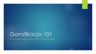 Gamifikacja 101
MAGDALENA KOSSOWSKA, KAMILA GROCHOWSKA
 