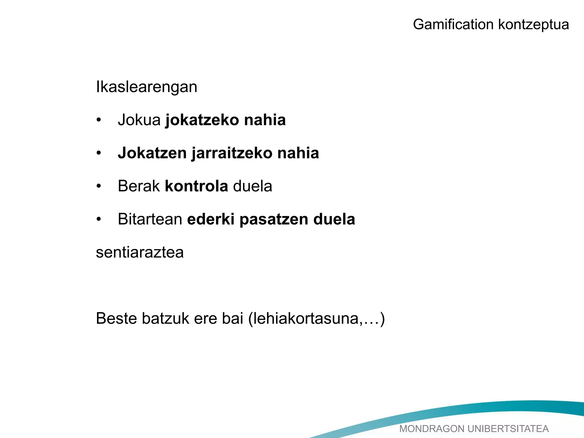 MONDRAGON UNIBERTSITATEA
Ikaslearengan
• Jokua jokatzeko nahia
• Jokatzen jarraitzeko nahia
• Berak kontrola duela
• Bitartean ederki pasatzen duela
sentiaraztea
Beste batzuk ere bai (lehiakortasuna,…)
Gamification kontzeptua
 