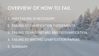 OVERVIEW OF HOW TO FAIL
1. WHY FAILING IS NECESSARY
2. FAILING AT GAMIFICATION EXPERIMENTS
3. FAILING TO UNDERSTAND AND DO...