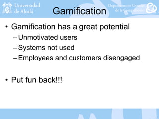 Gamification
• Gamification has a great potential
–Unmotivated users
–Systems not used
–Employees and customers disengaged
• Put fun back!!!
 