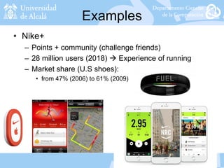 Examples
• Nike+
– Points + community (challenge friends)
– 28 million users (2018)  Experience of running
– Market share (U.S shoes):
• from 47% (2006) to 61% (2009)
 