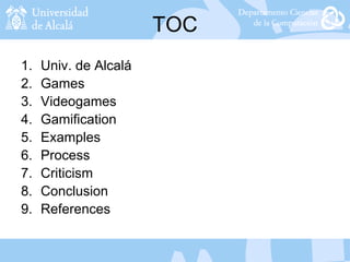 TOC
1. Univ. de Alcalá
2. Games
3. Videogames
4. Gamification
5. Examples
6. Process
7. Criticism
8. Conclusion
9. References
 