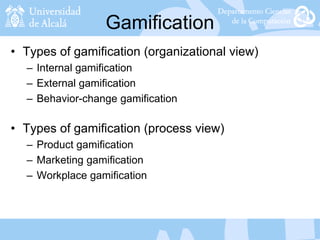 Gamification
• Types of gamification (organizational view)
– Internal gamification
– External gamification
– Behavior-change gamification
• Types of gamification (process view)
– Product gamification
– Marketing gamification
– Workplace gamification
 