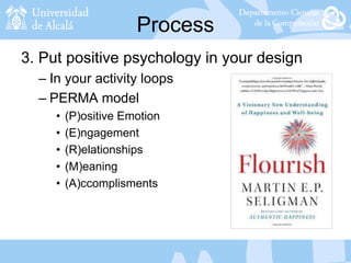 Process
3. Put positive psychology in your design
– In your activity loops
– PERMA model
• (P)ositive Emotion
• (E)ngagement
• (R)elationships
• (M)eaning
• (A)ccomplisments
 