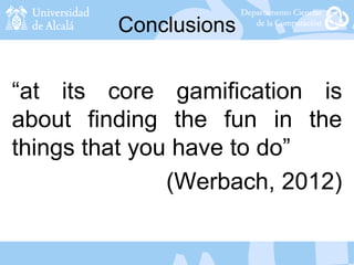 Conclusions
“at its core gamification is
about finding the fun in the
things that you have to do”
(Werbach, 2012)
 