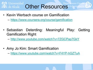 Other Resources
• Kevin Werbach course on Gamification
– https://www.coursera.org/course/gamification
• Sebastian Deterding: Meaningful Play: Getting
Gamification Right
– http://www.youtube.com/watch?v=7ZGCPap7GkY
• Amy Jo Kim: Smart Gamification
– https://www.youtube.com/watch?v=F4YP-hGZTuA
 