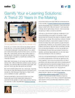 Gamify Your e-Learning Solutions:
A Trend 20 Years in the Making
The term gamification is new, but the concept is not.
If, like me, you’ve been in this instructional design world for
some time now, you may find yourself a bit hesitant to jump
on the latest bandwagon in learning. After all, if you asked
me in 2004 what training would look like in 2014, I would’ve
likely said, “virtual reality, instructor-led courses taught on
training islands in SecondLife, and perfectly meta-tagged
learning objects that align to competencies available in the
corporate university.”
Enter reality. Unfortunately, it’s not looking much different than it
did back then. LMS’s are filled with outdated courses collecting
cobwebs, new e-learning reflects the simple cookie-cutter “text
and next” format, and does SecondLife even still exist?
But, ever the eternal optimist that I am, I have hope. I hope that
if you ask me today what training looks like in 2024 that it won’t
look like this. Why? Because I think there is a “trend” worth
your consideration to adopt – gamification.
The term gamification is new, but the concept is not. Over
twenty years ago, Dr. Allen started Allen Interactions to
overcome the very problem of content heavy, boring e-learning.
Ten years later, in 2003, he published his Guide to e-Learning,
a book that made me an instant Allen fan and introduced me
to the concepts of Context, Challenge, Activity and Feedback
and the Seven Magic Keys for Motivation. These instructional
design models that Dr. Allen wrote about 11 years ago align
strikingly well with game design. And yet…here we are today
and gaming is made to sound new and fresh.
I ask that you give the trend of gaming consideration in your
instructional design for the sake of your learners. Today’s
learners have the information they need for virtually any subject
with the swipe of a finger. Why should they continue to tolerate
listening and waiting for a next button to appear 18 times to
find the information they need? Learners can get information
anywhere today. Therefore, we can go back to what we were
hoping to do all along—help them learn something in training.
And, as instructional designers, we know how people learn.
We understand, through theory and research that practice,
repetition, and failure help people learn. So, let’s start using
those very techniques to train our workforce.
How do you incorporate gaming into your learning? How do
you create something that is more than just “gaming for the
sake of gaming”? How do you move beyond the cool fad of
gamification and really produce performance-changing games?
By aligning tried and true instructional design theories to your
games, that’s how. And when you do, watch out! People will
have fun, they’ll learn, and best of all—they’ll perform.
If you want to learn more about techniques to align instructional
design theories to gamify your learning, join me for a
complimentary webinar hosted by SABA. During our time
together, I’ll demonstrate the Allen Interactions Taxonomy
Alignment for Gaming, a tool to help you decide the appropriate
type of game to meet your performance objectives. I hope to
“see” you then!
Angel Green is a senior instructional strategist for Allen Interactions’ Tampa studio, where she is responsible for providing consultation and
instructional design expertise to clients, partnering with them to build engaging, interactive learning experiences. With nearly 15 years of
experience, Angel has worked for organizations such as IBM, MetLife, and PricewaterhouseCoopers, and holds both MS and BS degrees
from Florida State University. An accomplished speaker, Angel has held positions as an adjunct instructor of public speaking and is past
president of a Toastmasters International chapter. She also frequently blogs on Allen Interactions’ e-Learning Leadership Blog and is
co-author of the new Leaving ADDIE For SAM Field Guide.
 