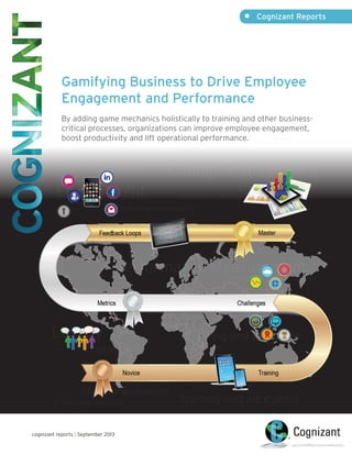 •	 Cognizant Reports

Gamifying Business to Drive Employee
Engagement and Performance
By adding game mechanics holistically to training and other businesscritical processes, organizations can improve employee engagement,
boost productivity and lift operational performance.

cognizant reports | September 2013

 