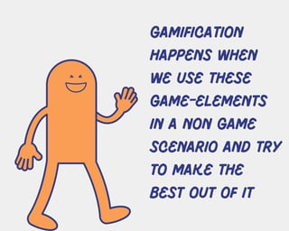 gamification
happens when
we use these
game-elements
in a non game
scenario and try
to make the
best out of it
 