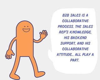 b2b sales is a
collaborative
process. the sales
rep's knowledge,
his backend
support, and his
collaborative
attitude... all play a
part.
 