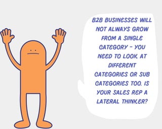 b2b businesses will
not always grow
from a single
category - you
need to look at
different
categories or sub
categories too. is
your sales rep a
lateral thinker?
 