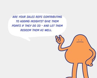 ARE YOUR SALES REPS CONTRIBUTING
TO ADDING INSIGHTS? GIVE THEM
POINTS IF THEY DO SO - AND LET THEM
REDEEM THEM AS WELL.
 