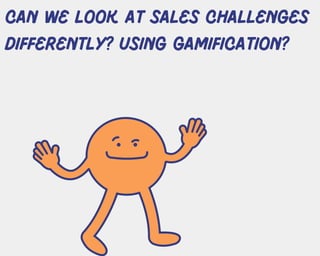 Can we look at sales challenges
differently? using gamification?
 