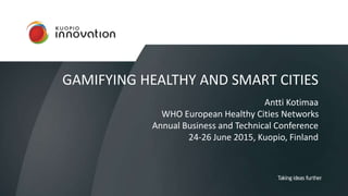 GAMIFYING HEALTHY AND SMART CITIES
Antti Kotimaa
WHO European Healthy Cities Networks
Annual Business and Technical Conference
24-26 June 2015, Kuopio, Finland
 