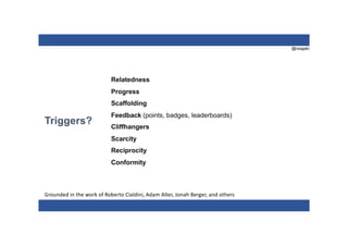 @nzagalo
Triggers?
Relatedness
Progress
Scaffolding
Feedback (points, badges, leaderboards)
Cliffhangers
Scarcity
Reciprocity
Conformity
Grounded in the work of Roberto Cialdini, Adam Alter, Jonah Berger, and others
 