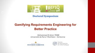 Gamifying Requirements Engineering for
Better Practice
Mohammed El Amin TEBIB
Université de Paris 1 Panthéon - Sorbonne
Doctoral Symposium
 