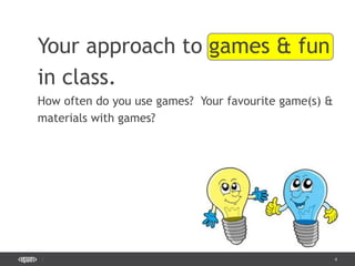 4
Your approach to games & fun
in class.
How often do you use games? Your favourite game(s) &
materials with games?
 