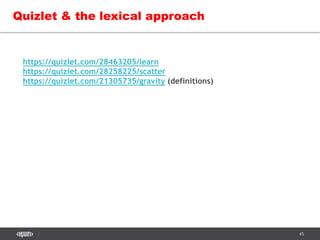 45
Quizlet & the lexical approach
https://quizlet.com/28463205/learn
https://quizlet.com/28258225/scatter
https://quizlet.com/21305735/gravity (definitions)
 