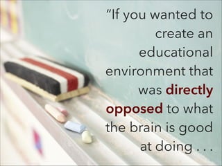 “If you wanted to
create an
educational
environment that
was directly
opposed to what
the brain is good
at doing . . .
 