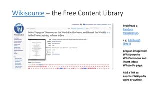 Wikisource – the Free Content Library
Proofread a
Random
transcription.
e.g. Edinburgh
(1914)
Crop an image from
Wikisource to
WikiCommons and
insert into a
Wikipedia page.
Add a link to
another Wikipedia
work or author.
 