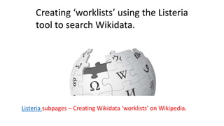 Creating ‘worklists’ using the Listeria
tool to search Wikidata.
Listeria subpages – Creating Wikidata ‘worklists’ on Wikipedia.
 