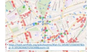 • https://tools.wmflabs.org/wikishootme/#lat=51.54548715560307&ln
g=-0.10528206825256348&zoom=16
 
