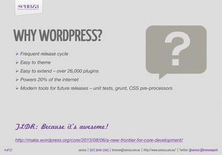 WHY WORDPRESS?
 Frequent release cycle
 Easy to theme
 Easy to extend – over 26,000 plugins
 Powers 20% of the interne...