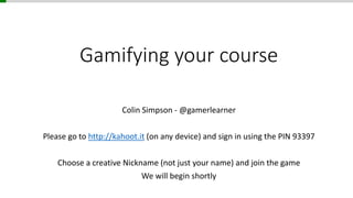 Gamifying your course 
Colin Simpson - @gamerlearner 
Please go to http://kahoot.it (on any device) and sign in using the PIN 93397 
Choose a creative Nickname (not just your name) and join the game 
We will begin shortly 
 