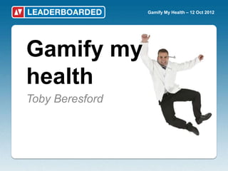 Gamify My Health – 12 Oct 2012




Gamify my
health
Toby Beresford
 
