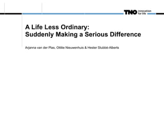 A Life Less Ordinary:
Suddenly Making a Serious Difference
Arjanna van der Plas, Ottilie Nieuwenhuis & Hester Stubbé-Alberts
 