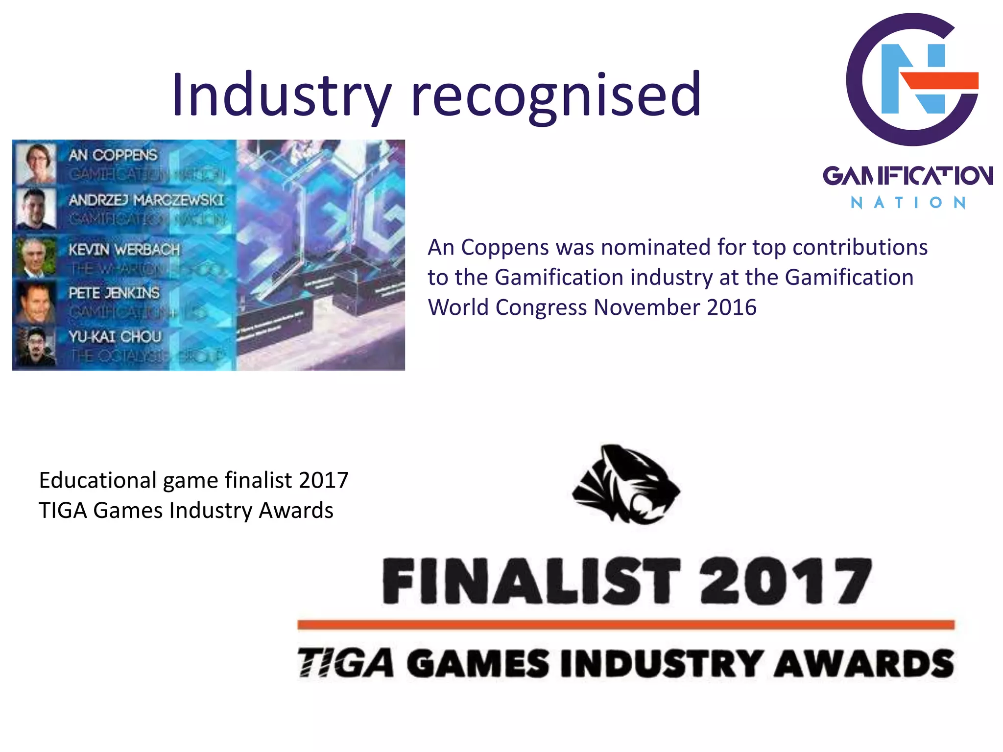 Industry recognised
An Coppens was nominated for top contributions
to the Gamification industry at the Gamification
World Congress November 2016
Educational game finalist 2017
TIGA Games Industry Awards
 