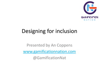 Designing for inclusion
Presented by An Coppens
www.gamificationnation.com
@GamificationNat
 