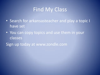 Find My Class 
• Search for arkansasteacher and play a topic I 
have set 
• You can copy topics and use them in your 
classes 
Sign up today at www.zondle.com 
 