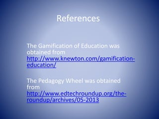 References 
The Gamification of Education was 
obtained from 
http://www.knewton.com/gamification-education/ 
The Pedagogy Wheel was obtained 
from 
http://www.edtechroundup.org/the-roundup/ 
archives/05-2013 
