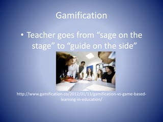 Gamification 
• Teacher goes from “sage on the 
stage” to “guide on the side” 
http://www.gamification.co/2012/01/13/gamification-vs-game-based-learning- 
in-education/ 
 