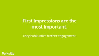 First impressions are the
most important.
They habitualize further engagement.
 