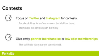 Contests
Focus on Twitter and Instagram for contests.
Facebook likes lots of comments, but dislikes brand
promotion, so co...