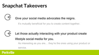 Snapchat Takeovers
Give your social media advocates the reigns.
It’s mutually beneficial for you to create content togethe...