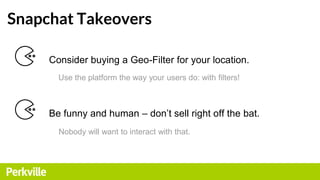 Snapchat Takeovers
Consider buying a Geo-Filter for your location.
Use the platform the way your users do: with filters!
B...
