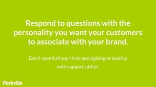 Respond to questions with the
personality you want your customers
to associate with your brand.
Don’t spend all your time ...