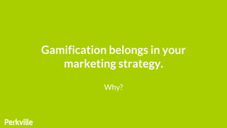 Gamification belongs in your
marketing strategy.
Why?
 