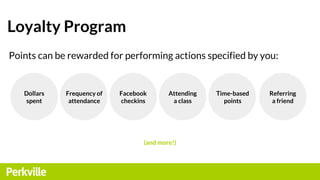 Loyalty Program
Points can be rewarded for performing actions specified by you:
Facebook
checkins
Dollars
spent
Time-based...