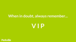 When in doubt, always remember...
V I P
 